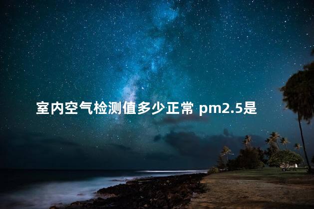 室内空气检测值多少正常 pm2.5是怎么来的